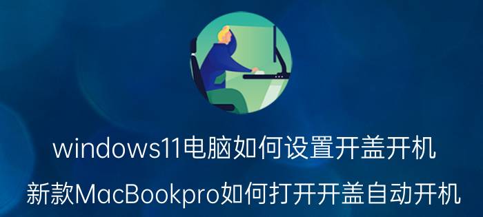 windows11电脑如何设置开盖开机 新款MacBookpro如何打开开盖自动开机？